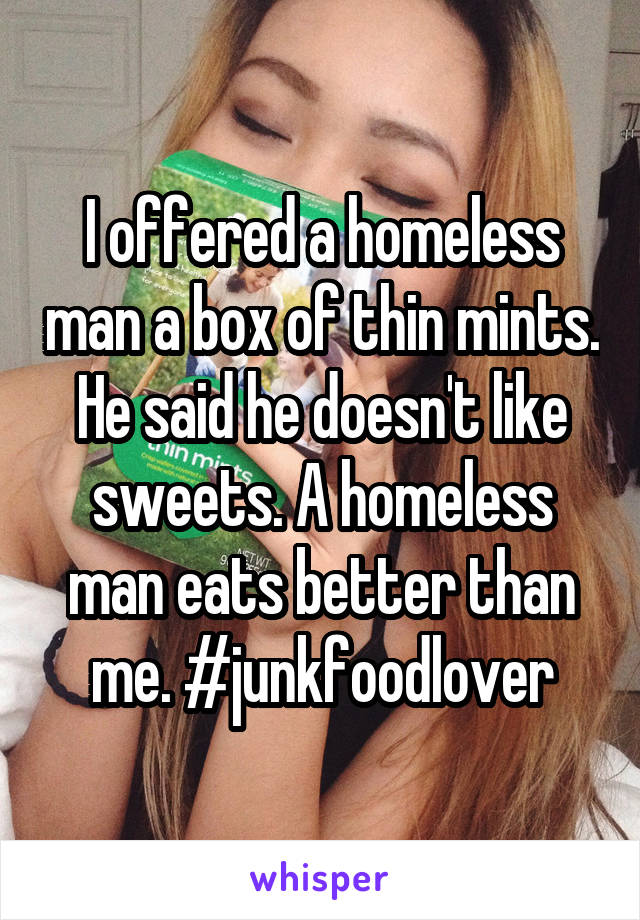 I offered a homeless man a box of thin mints. He said he doesn't like sweets. A homeless man eats better than me. #junkfoodlover