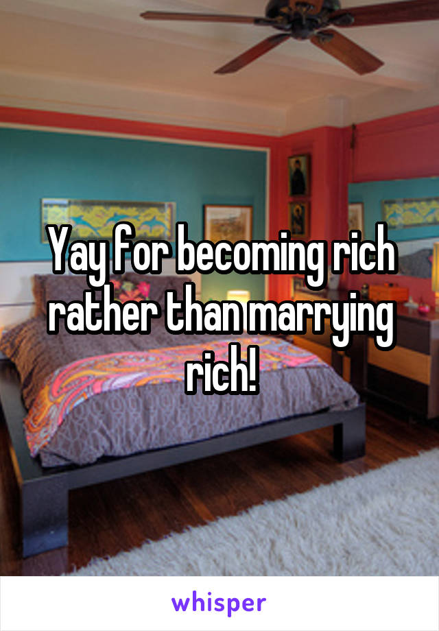 Yay for becoming rich rather than marrying rich!