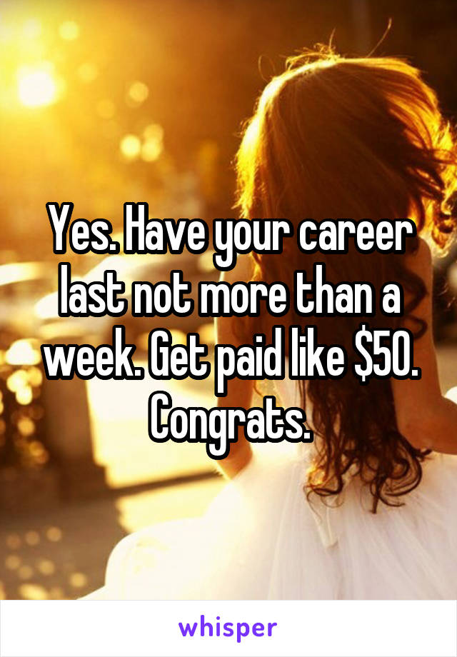 Yes. Have your career last not more than a week. Get paid like $50. Congrats.