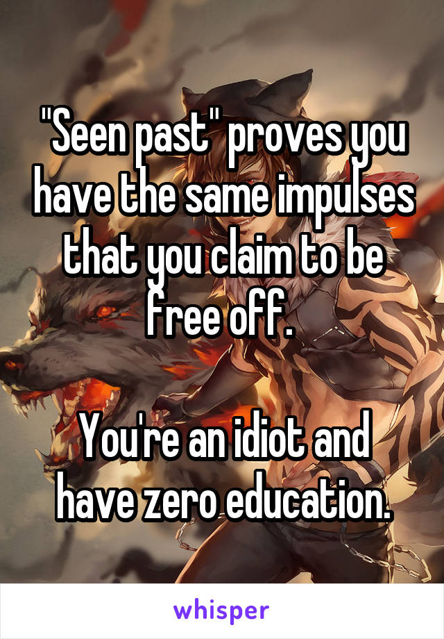 "Seen past" proves you have the same impulses that you claim to be free off. 

You're an idiot and have zero education.