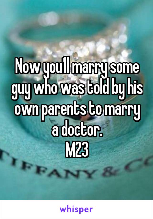 Now you'll marry some guy who was told by his own parents to marry a doctor.
M23