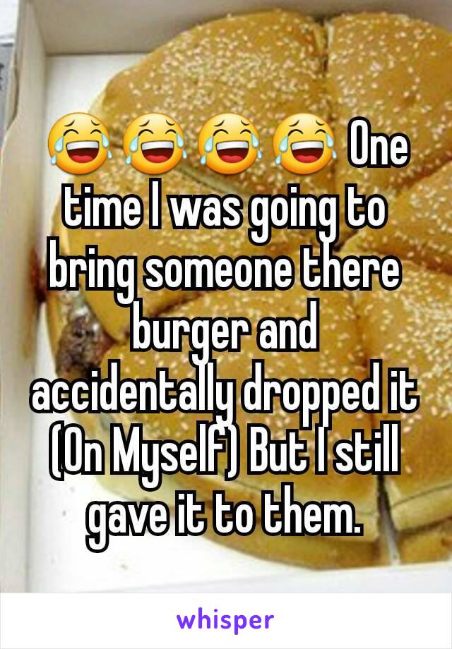 😂😂😂😂 One time I was going to bring someone there burger and accidentally dropped it (On Myself) But I still gave it to them.