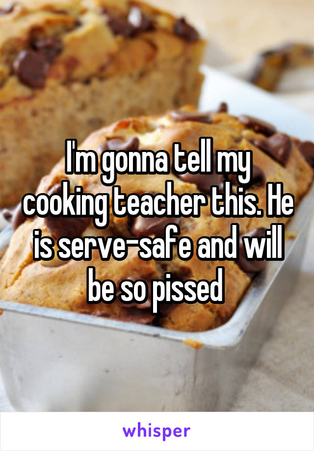 I'm gonna tell my cooking teacher this. He is serve-safe and will be so pissed 