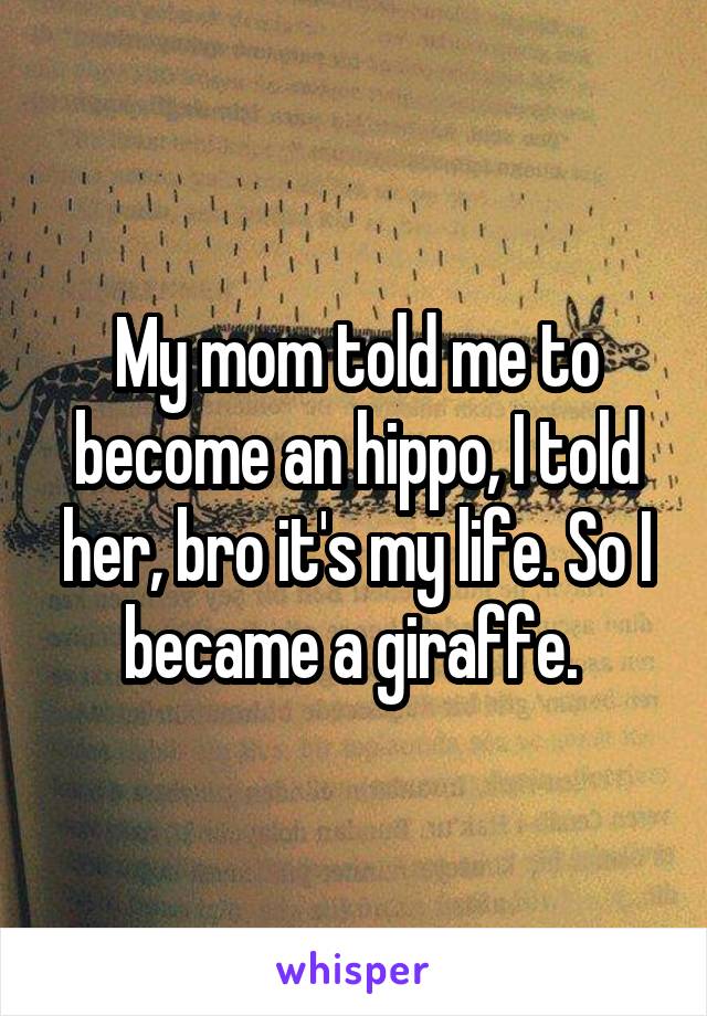 My mom told me to become an hippo, I told her, bro it's my life. So I became a giraffe. 