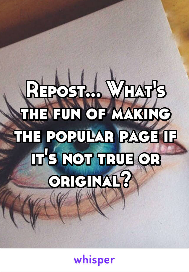 Repost... What's the fun of making the popular page if it's not true or original?  