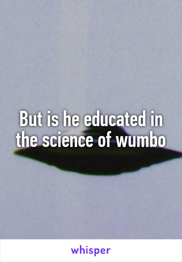 But is he educated in the science of wumbo