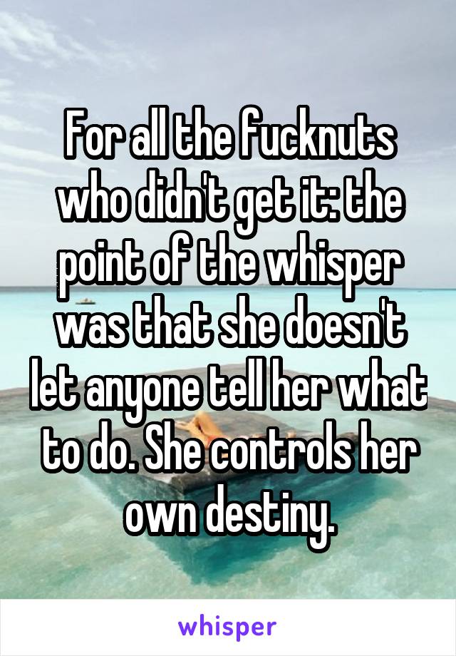 For all the fucknuts who didn't get it: the point of the whisper was that she doesn't let anyone tell her what to do. She controls her own destiny.