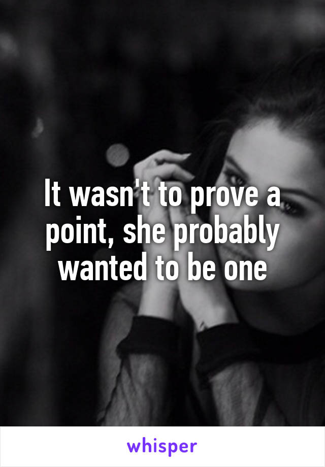 It wasn't to prove a point, she probably wanted to be one