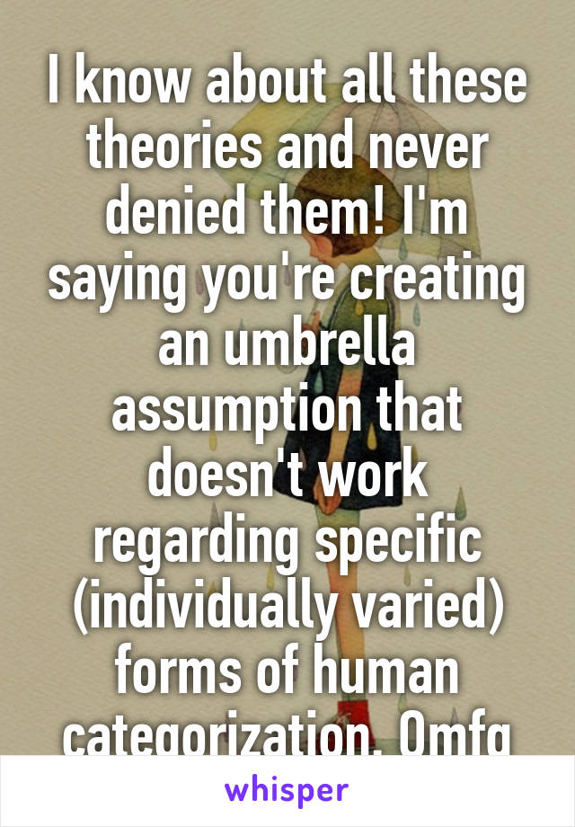 I know about all these theories and never denied them! I'm saying you're creating an umbrella assumption that doesn't work regarding specific (individually varied) forms of human categorization. Omfg