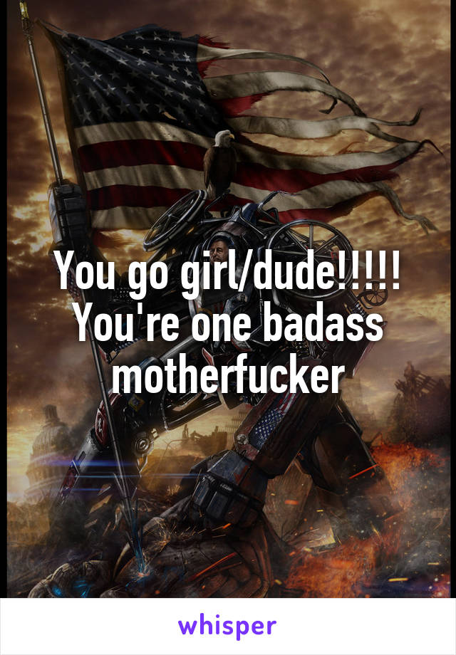 You go girl/dude!!!!!
You're one badass motherfucker