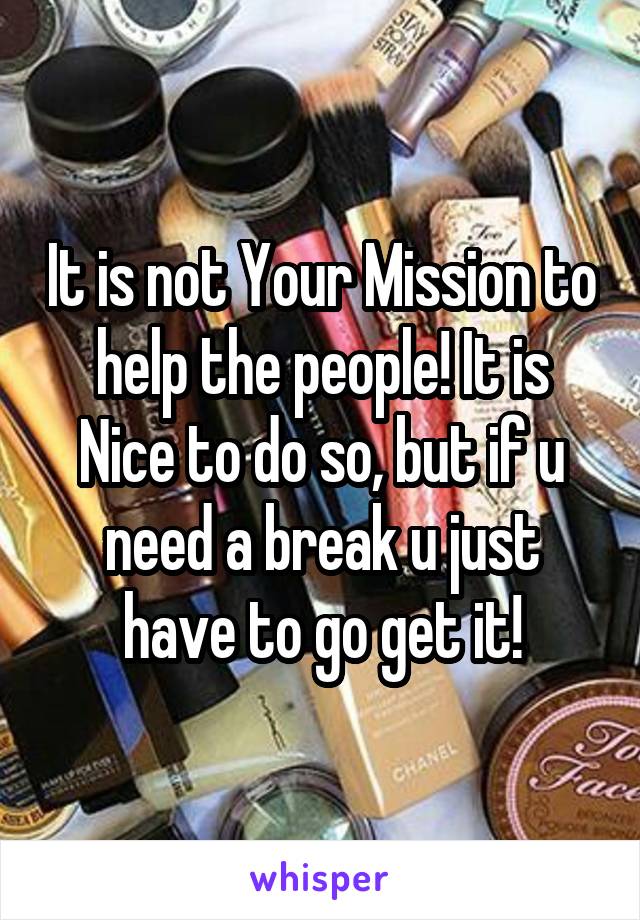 It is not Your Mission to help the people! It is Nice to do so, but if u need a break u just have to go get it!