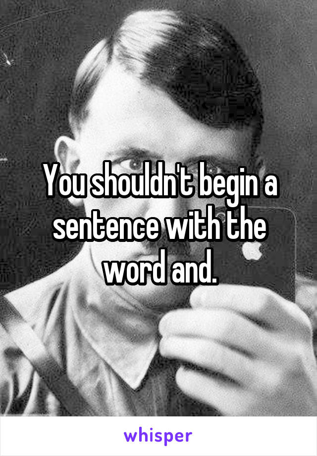 You shouldn't begin a sentence with the word and.