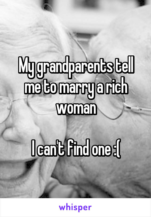 My grandparents tell me to marry a rich woman

I can't find one :(