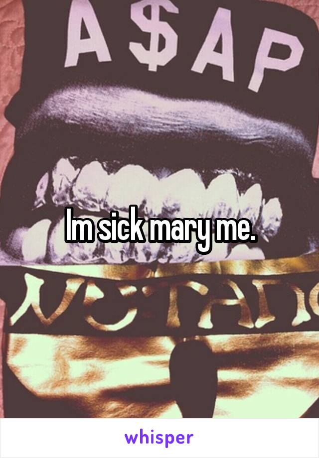 Im sick mary me.