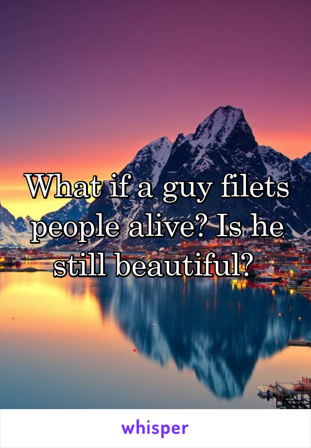 What if a guy filets people alive? Is he still beautiful? 