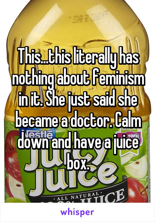 This...this literally has nothing about feminism in it. She just said she became a doctor. Calm down and have a juice box.