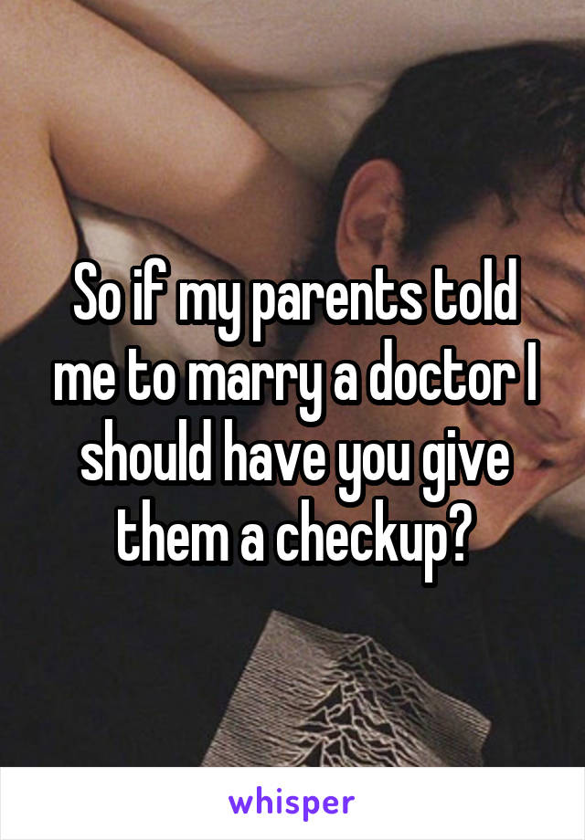 So if my parents told me to marry a doctor I should have you give them a checkup?