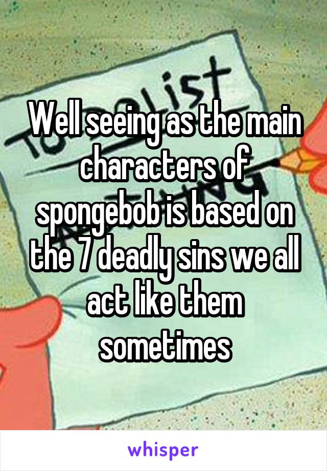 Well seeing as the main characters of spongebob is based on the 7 deadly sins we all act like them sometimes