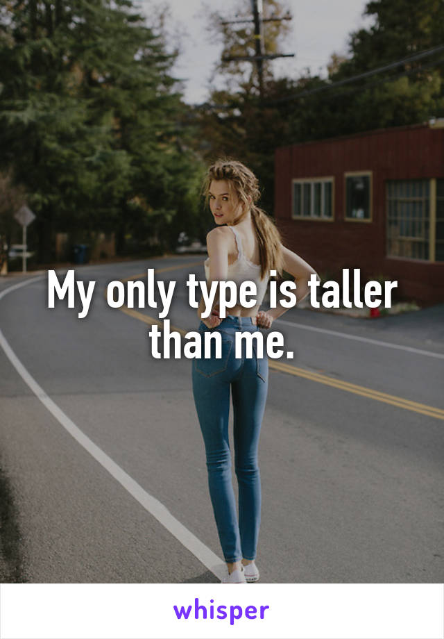My only type is taller than me.