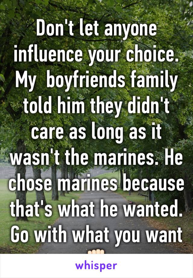 Don't let anyone influence your choice. My  boyfriends family told him they didn't care as long as it wasn't the marines. He chose marines because that's what he wanted. Go with what you want ✊🏻