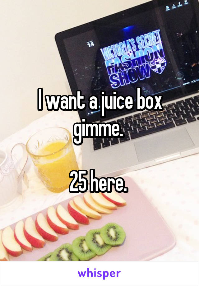 I want a juice box gimme. 

25 here. 