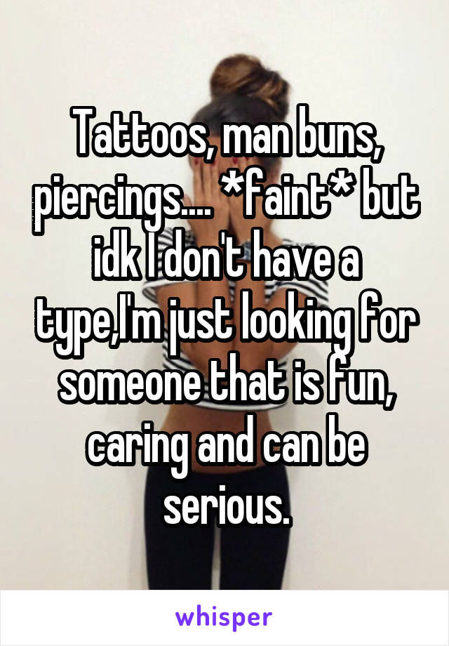 Tattoos, man buns, piercings.... *faint* but idk I don't have a type,I'm just looking for someone that is fun, caring and can be serious.
