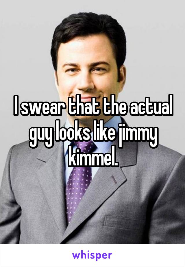 I swear that the actual guy looks like jimmy kimmel.