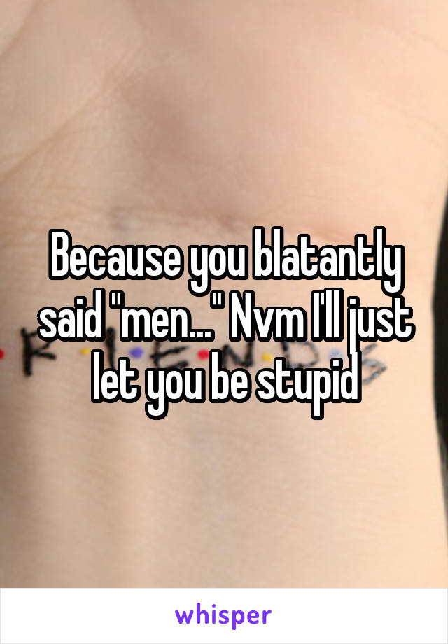 Because you blatantly said "men..." Nvm I'll just let you be stupid