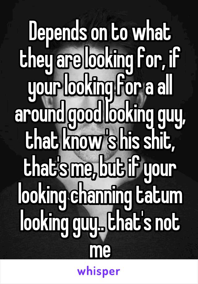 Depends on to what they are looking for, if your looking for a all around good looking guy, that know 's his shit, that's me, but if your looking channing tatum looking guy.. that's not me