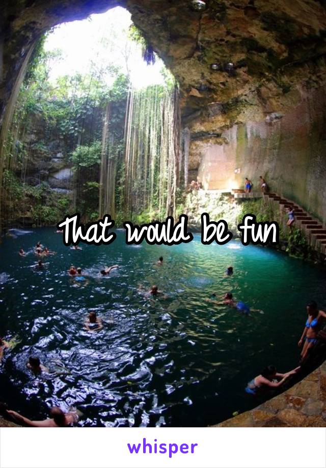 That would be fun