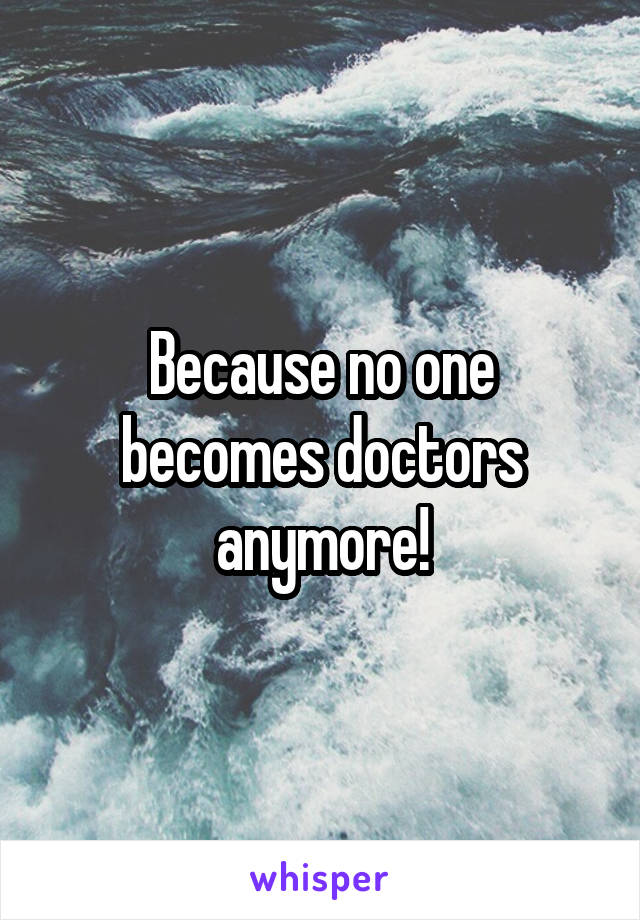 Because no one becomes doctors anymore!