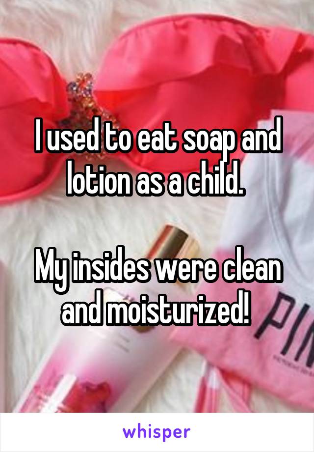 I used to eat soap and lotion as a child. 

My insides were clean and moisturized! 