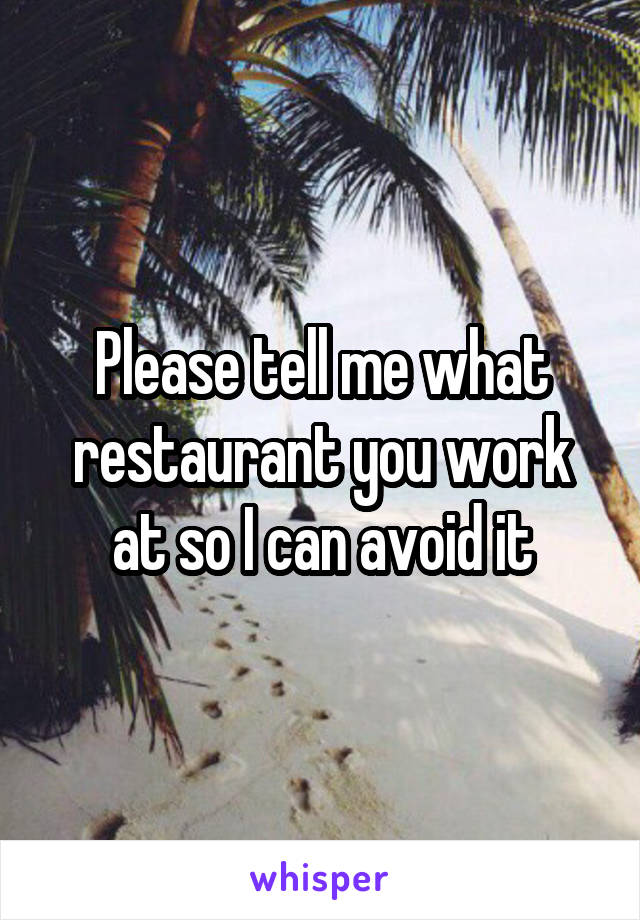 Please tell me what restaurant you work at so I can avoid it