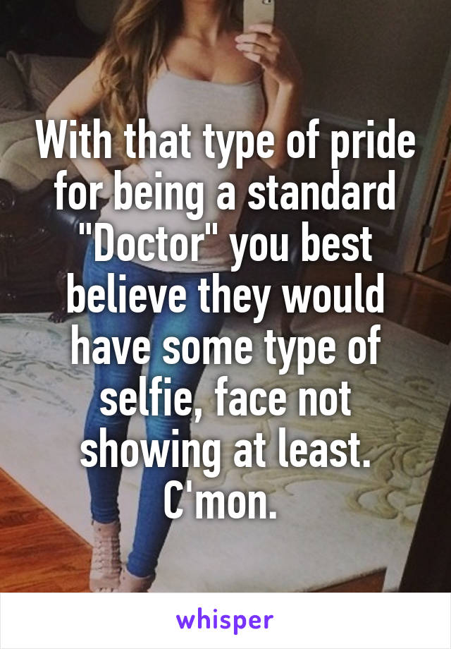 With that type of pride for being a standard "Doctor" you best believe they would have some type of selfie, face not showing at least. C'mon. 