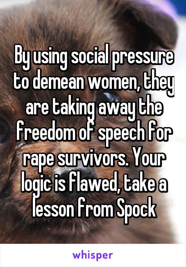 By using social pressure to demean women, they are taking away the freedom of speech for rape survivors. Your logic is flawed, take a lesson from Spock