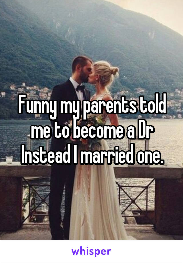 Funny my parents told me to become a Dr
Instead I married one.