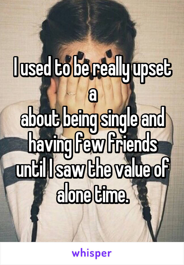 I used to be really upset a
about being single and having few friends until I saw the value of alone time.