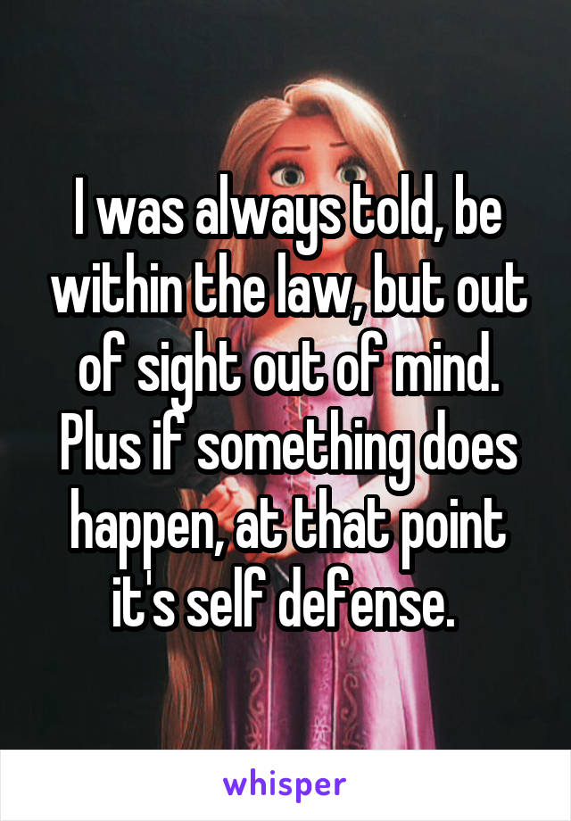 I was always told, be within the law, but out of sight out of mind. Plus if something does happen, at that point it's self defense. 