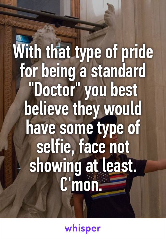 With that type of pride for being a standard "Doctor" you best believe they would have some type of selfie, face not showing at least. C'mon. 