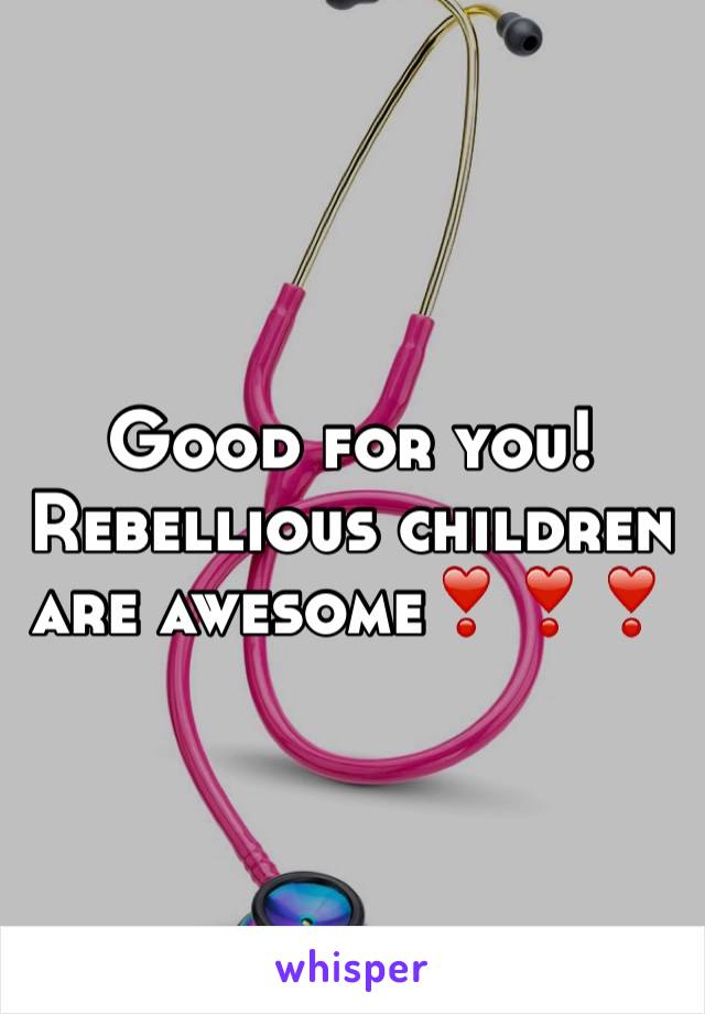 Good for you!
Rebellious children are awesome❣❣❣