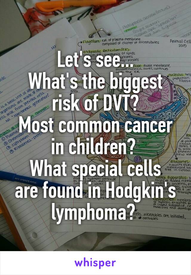 Let's see...
What's the biggest risk of DVT?
Most common cancer in children? 
What special cells are found in Hodgkin's lymphoma? 