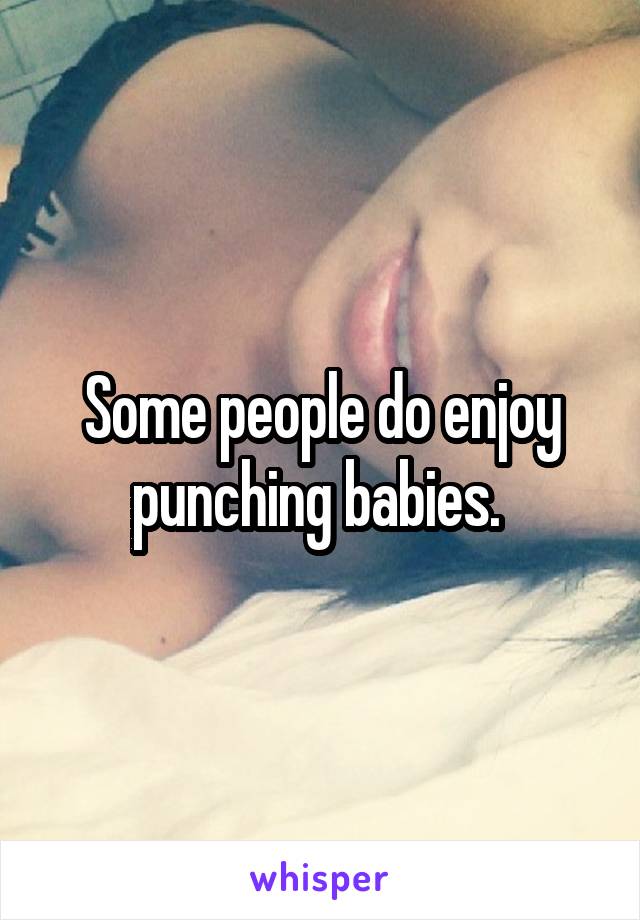 Some people do enjoy punching babies. 