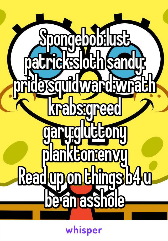 Spongebob:lust patrick:sloth sandy: pride squidward:wrath krabs:greed gary:gluttony plankton:envy
Read up on things b4 u be an asshole