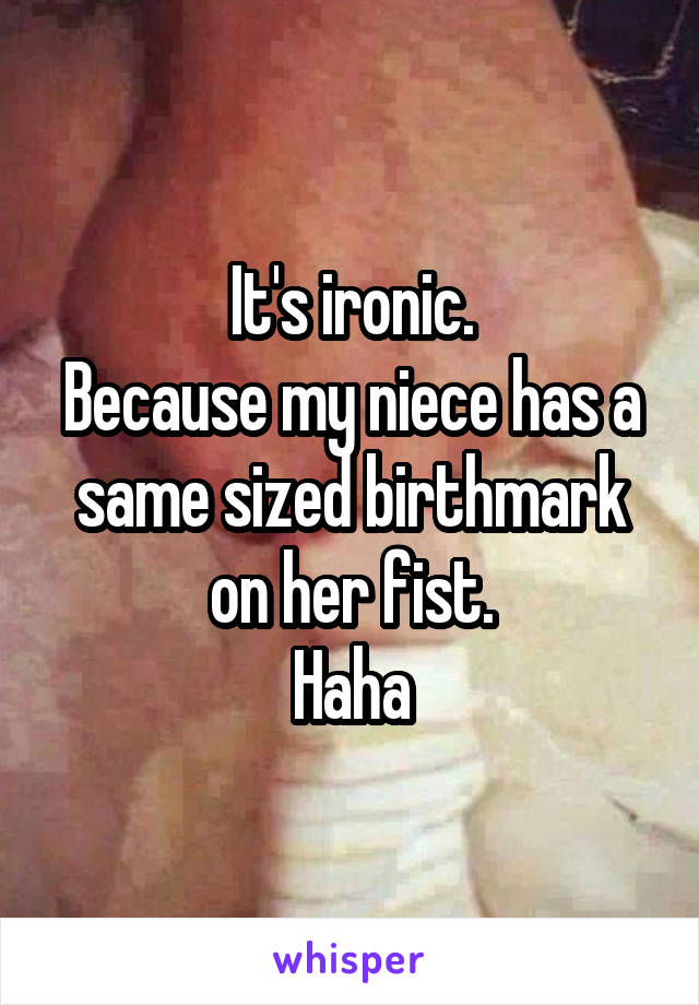 It's ironic.
Because my niece has a same sized birthmark on her fist.
Haha