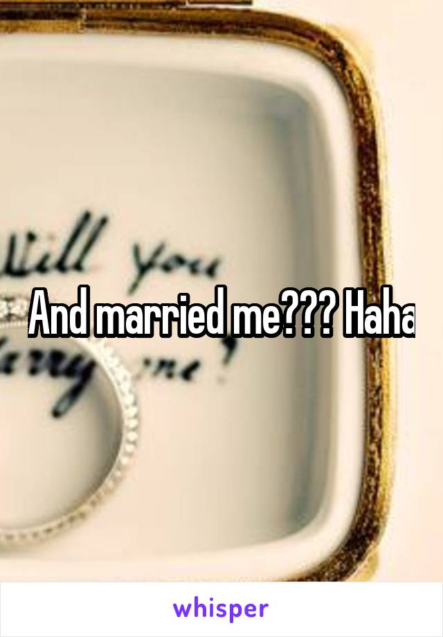 And married me??? Haha