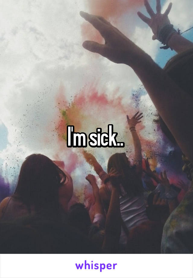 I'm sick.. 