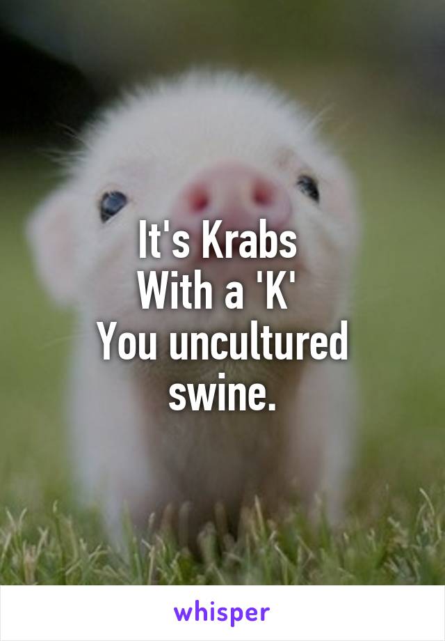 It's Krabs 
With a 'K' 
You uncultured swine.