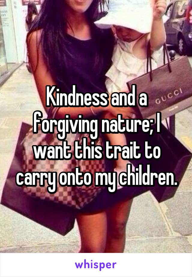 Kindness and a forgiving nature; I want this trait to carry onto my children.