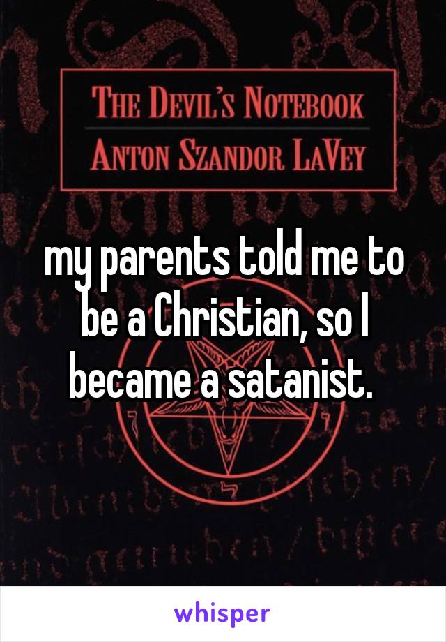 my parents told me to be a Christian, so I became a satanist. 