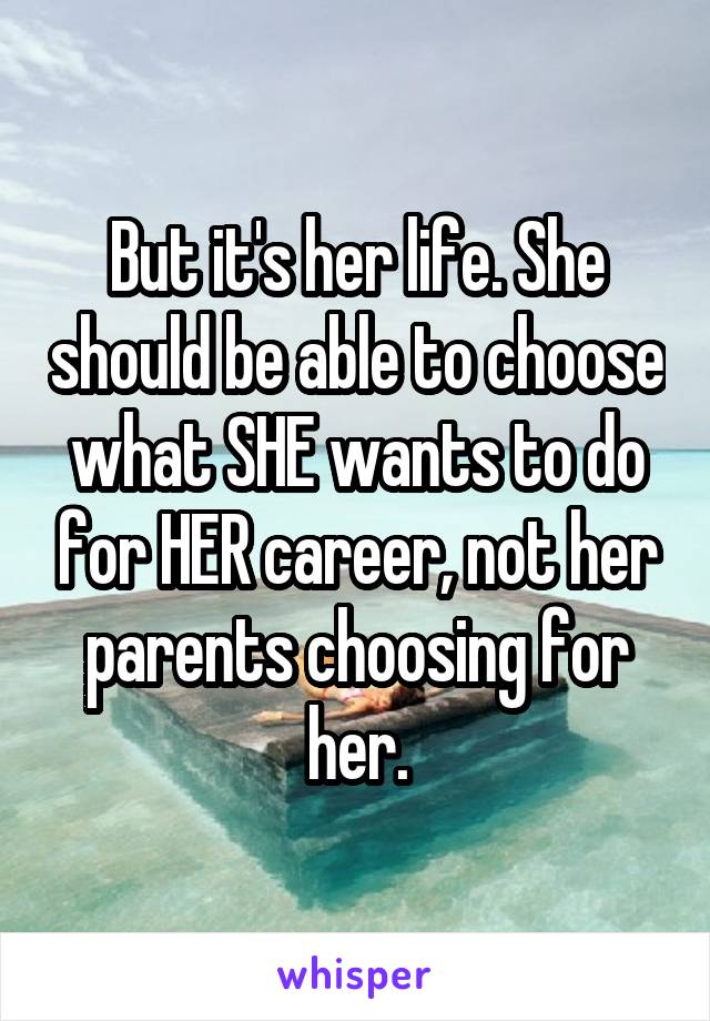 But it's her life. She should be able to choose what SHE wants to do for HER career, not her parents choosing for her.